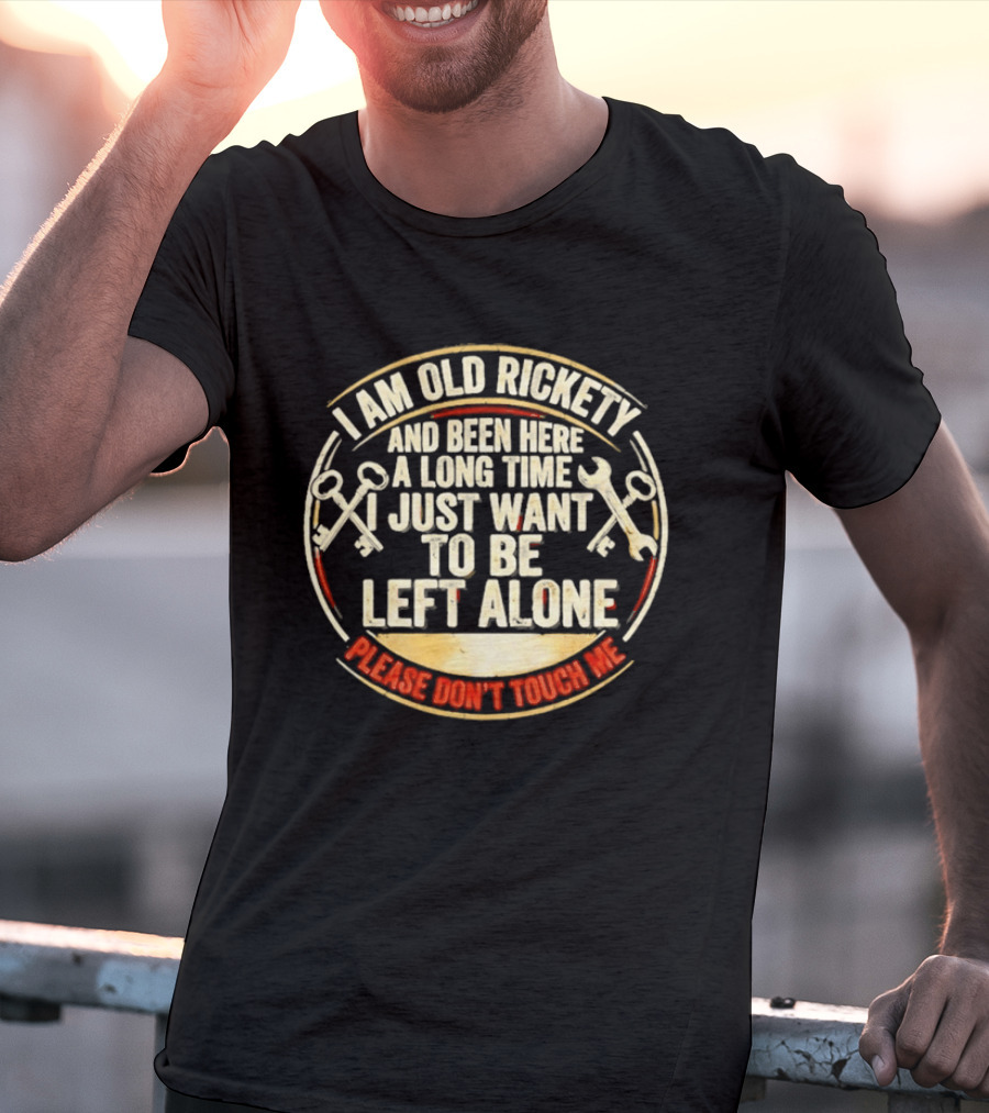 I'm Sorry, I Am Old Rickety Been Here A Long Time I Just Want To Be Left Alone Please Don't Touch Me T-Shirt