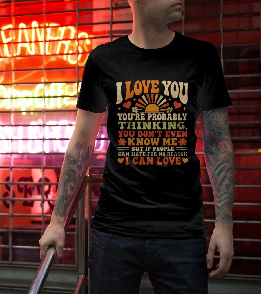 I Love You You're Probably Thinking You Don't Even Know Me But If People Can Hate For No Reason I Can Love T-Shirt