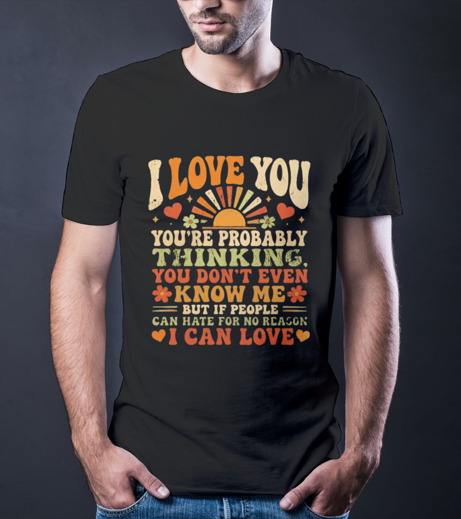 I Love You You're Probably Thinking You Don't Even Know Me But If People Can Hate For No Reason I Can Love T-Shirt
