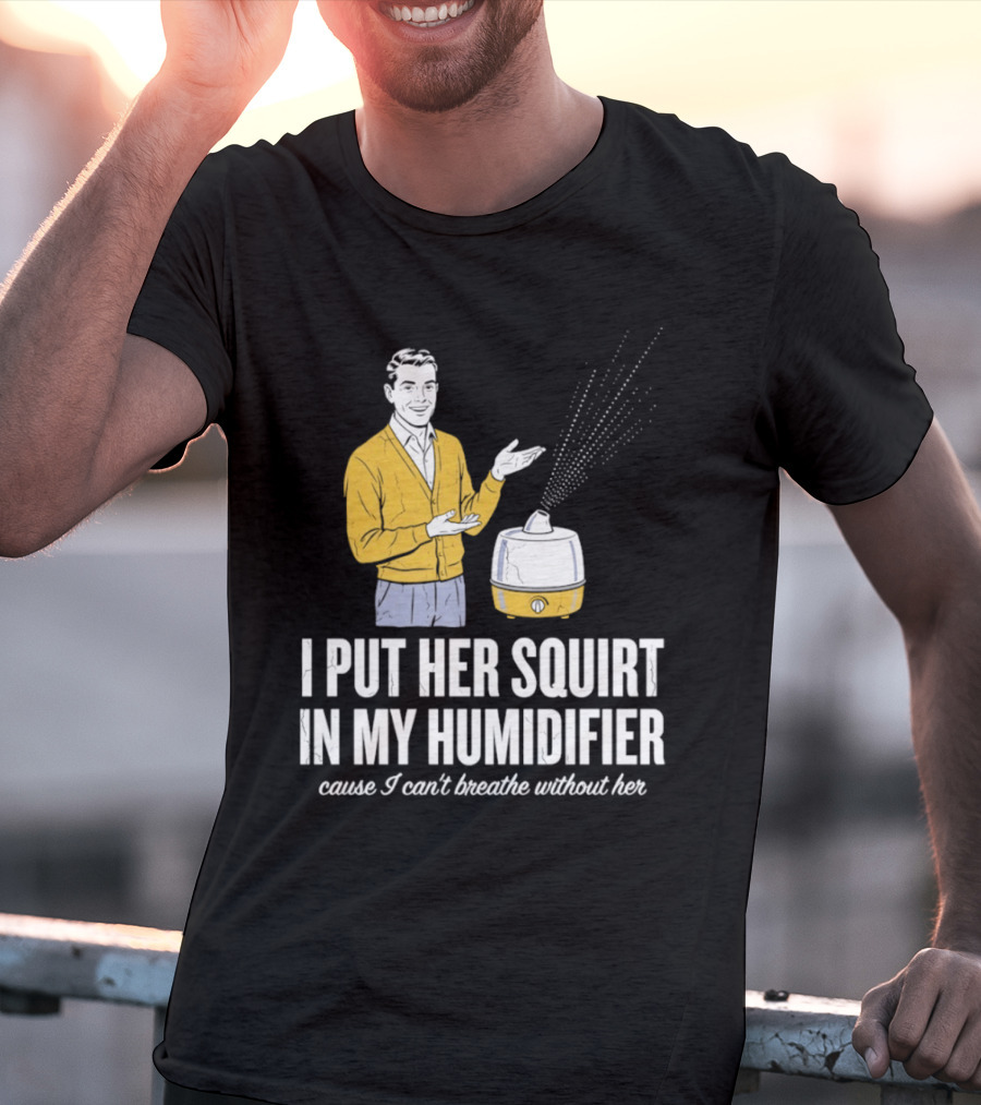 I Put Her Squirt In My Humidifier Cause I Can't Breathe Without Her T-Shirt