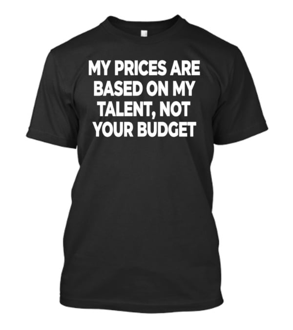 My Prices Are Based On My Talent Not Your Budget T-Shirt