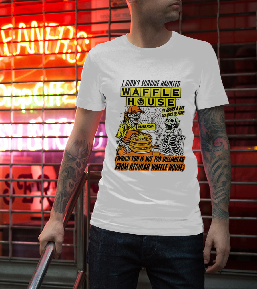 I Didnt Survive Haunted Waffle House 24 Hours A Day 365 Days Of Fear Tbh Not Too Dissimilar From Regular T-Shirt