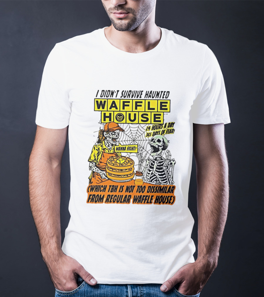 I Didnt Survive Haunted Waffle House 24 Hours A Day 365 Days Of Fear Tbh Not Too Dissimilar From Regular T-Shirt