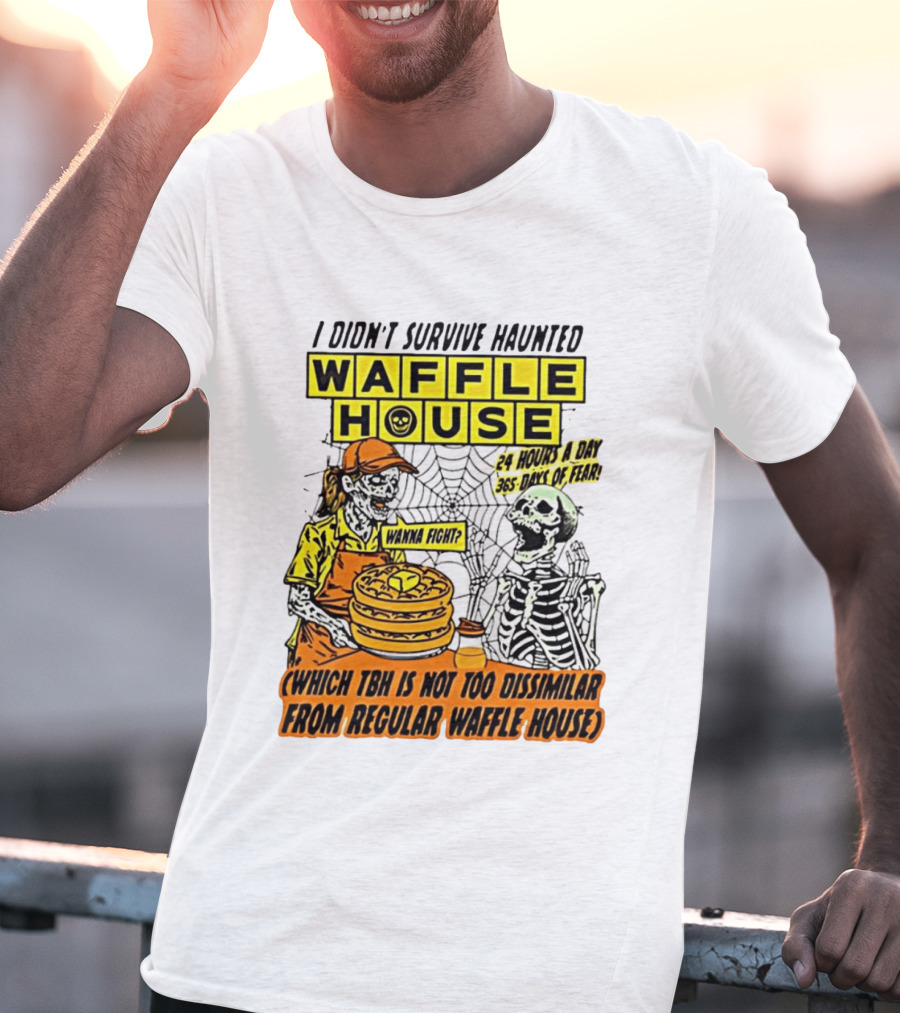 I Didnt Survive Haunted Waffle House 24 Hours A Day 365 Days Of Fear Tbh Not Too Dissimilar From Regular T-Shirt
