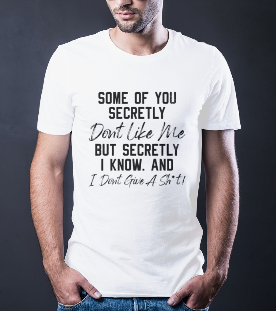 Some Of You Secretly Dont Like Me But Secretly I Know And I Dont Give A Shit T-Shirt