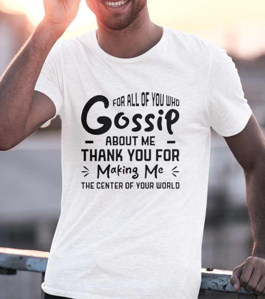 For All Of You Who Gossip About Me Thank You For Making Me The Center Of Your World T-Shirt