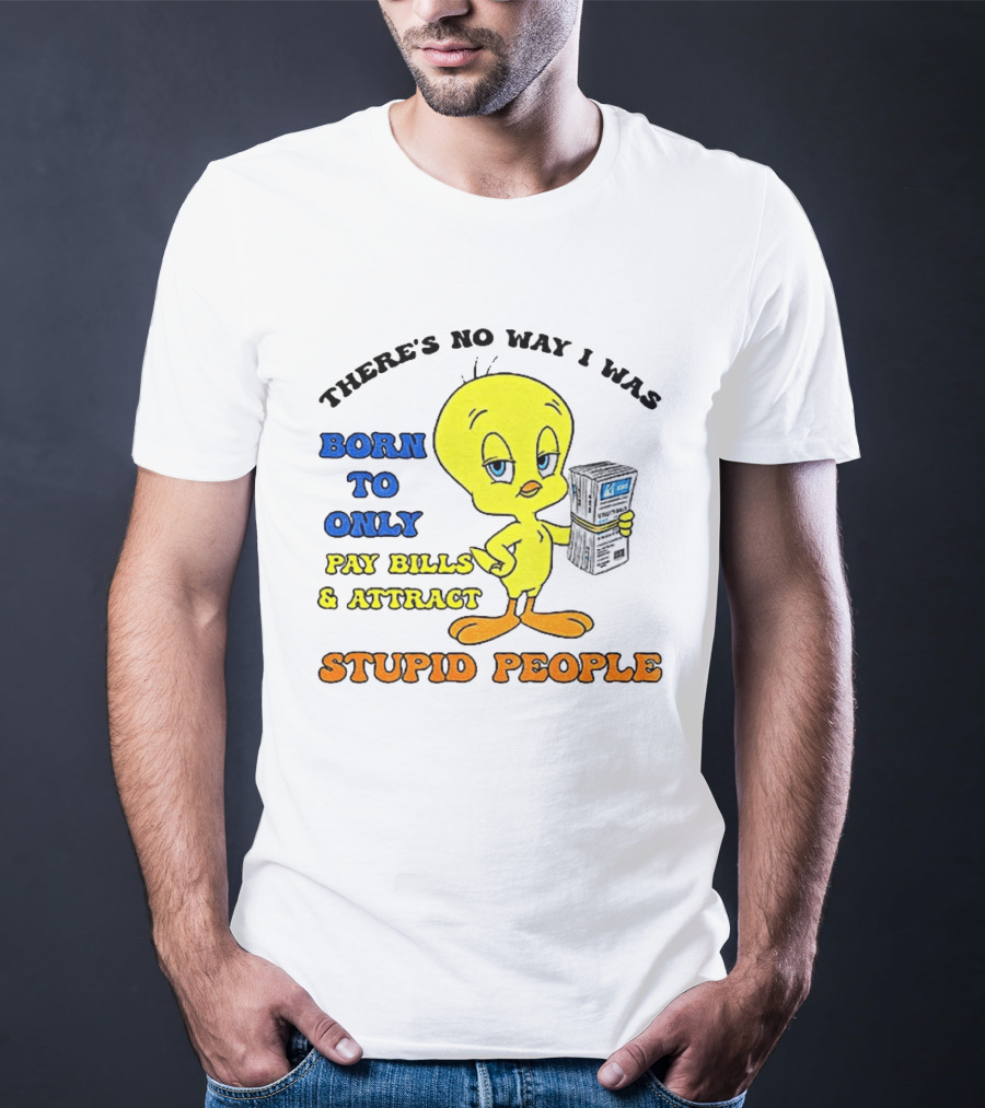 There's No Way I Was Born To Only Pay Bills And Attract Stupid People Tweety Bird T-Shirt