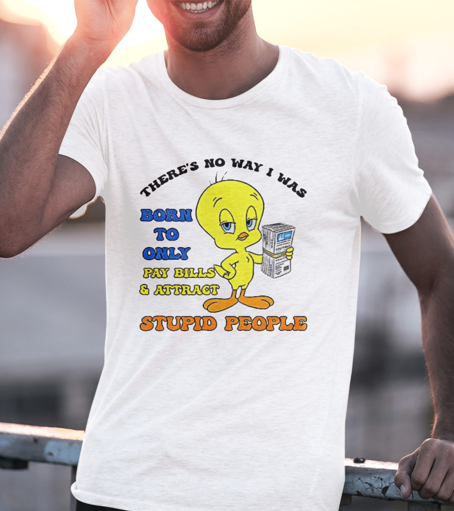 There's No Way I Was Born To Only Pay Bills And Attract Stupid People Tweety Bird T-Shirt