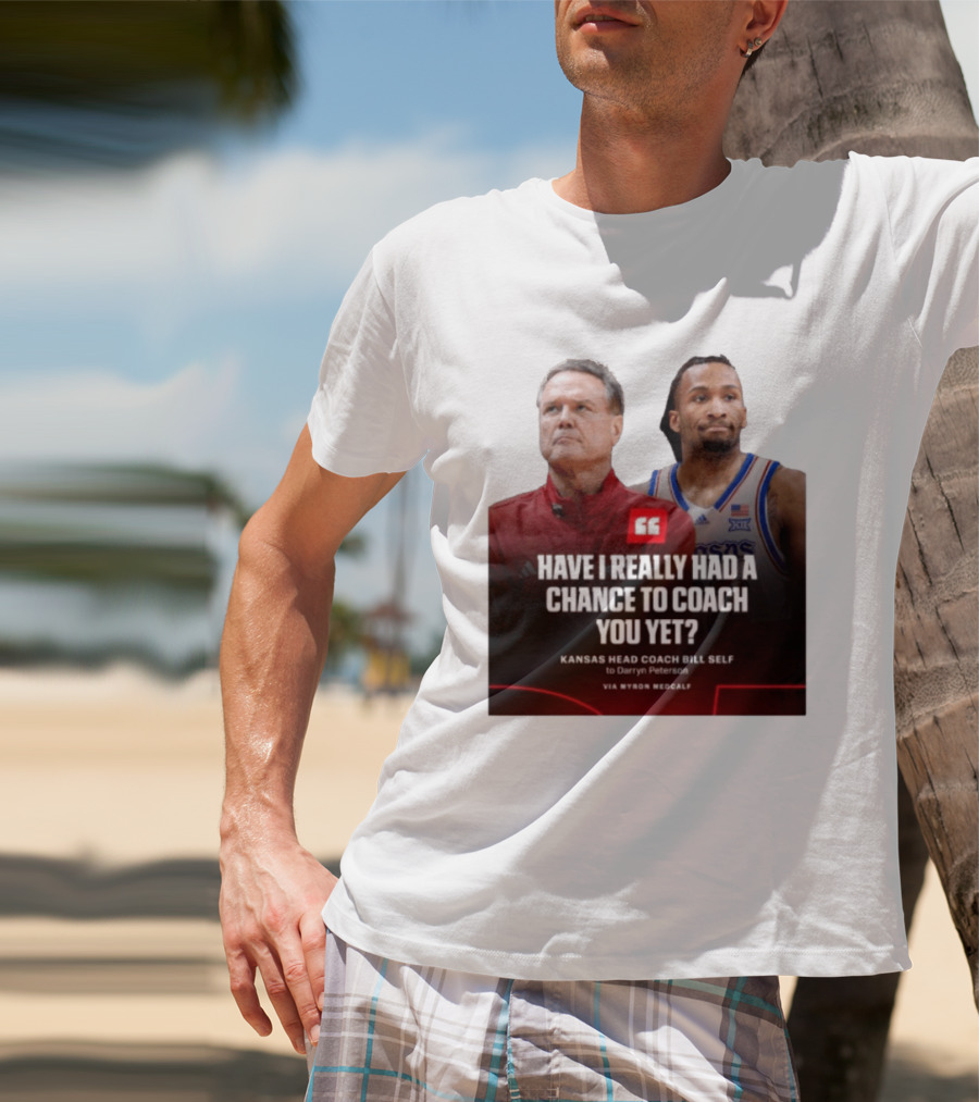 Have I Really Had A Chance To Coach You Yet Kansas Head Coach Bill Self To Darryn Peterson T-Shirt