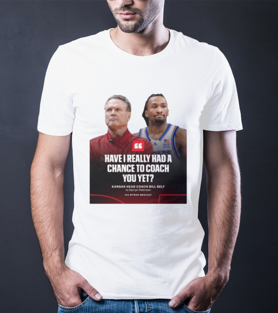 Have I Really Had A Chance To Coach You Yet Kansas Head Coach Bill Self To Darryn Peterson T-Shirt
