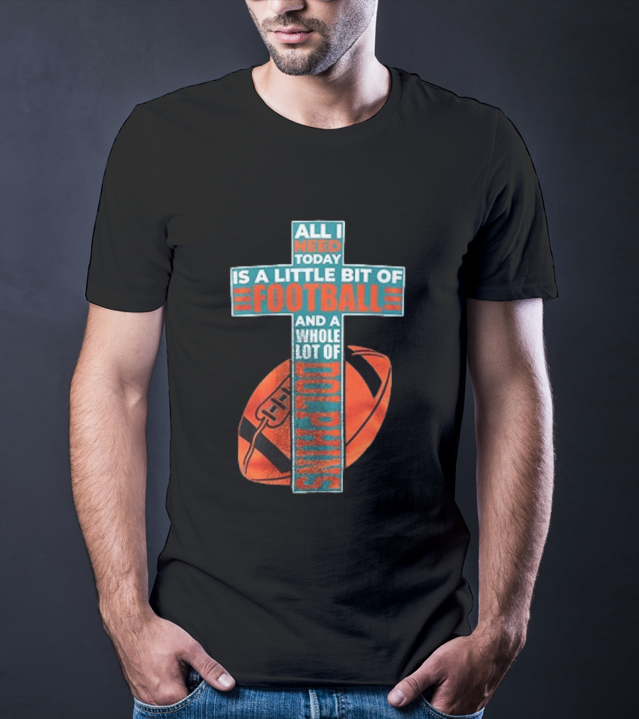 All I Need Today Is A Little Bit Of Football And A Whole Lot Of Jesus Miami Dolphins T-Shirt