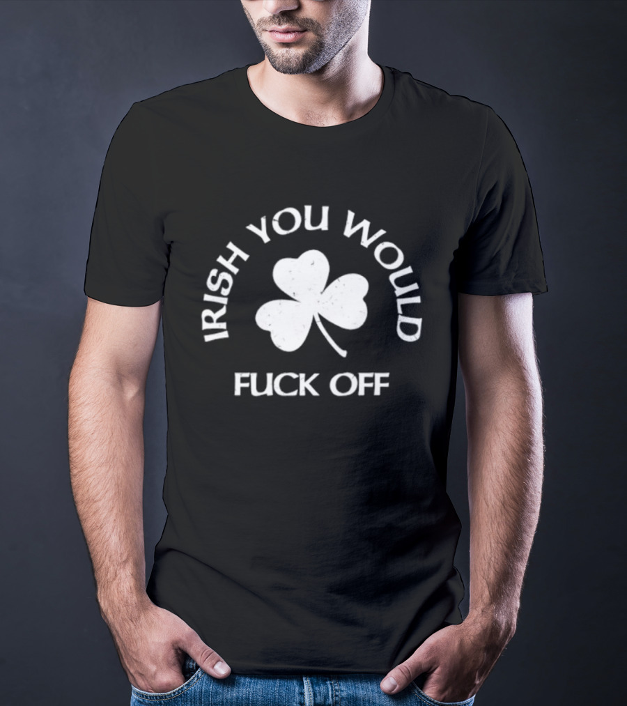 Irish You Would Fck Off St Patrick's Day Shamrock T-Shirt