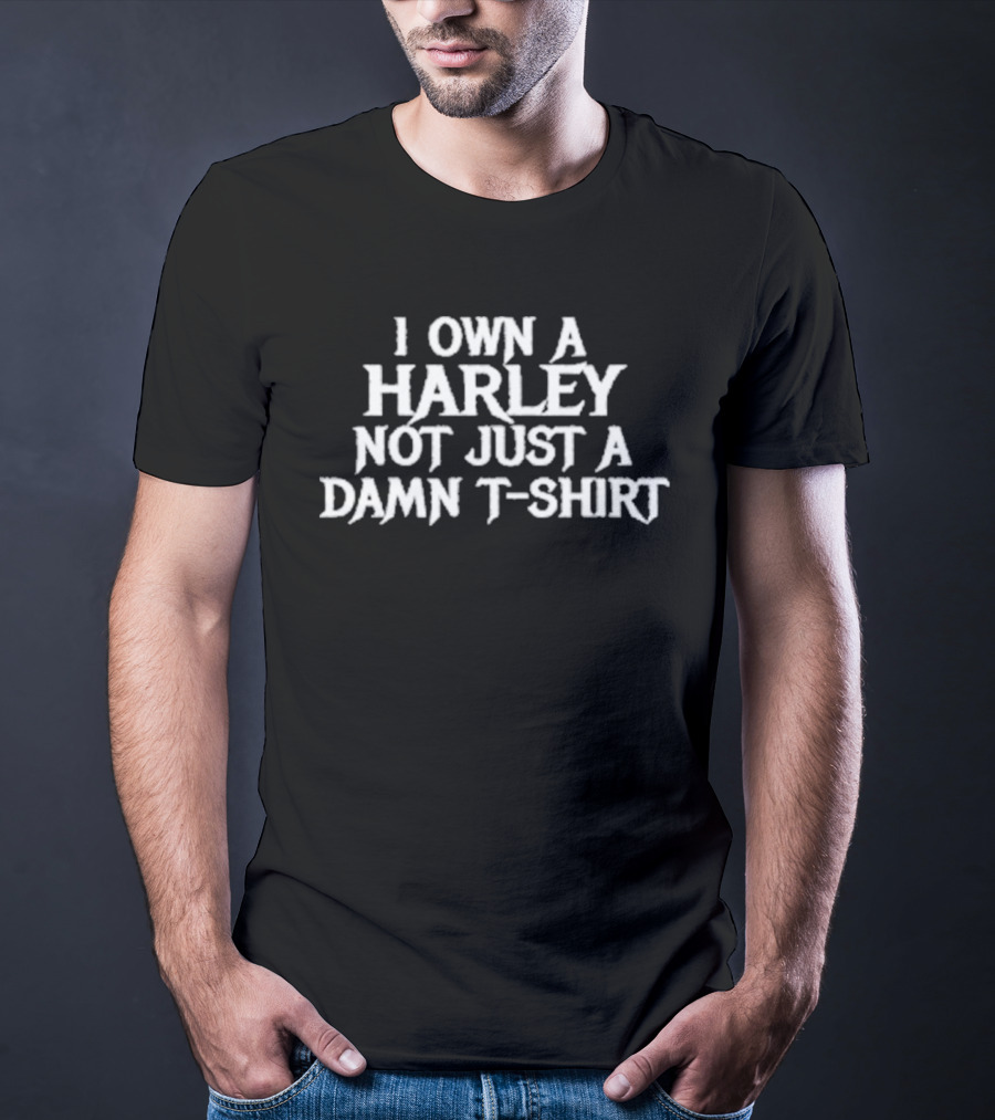 I Own A Harley Not Just A Damn T T-Shirt