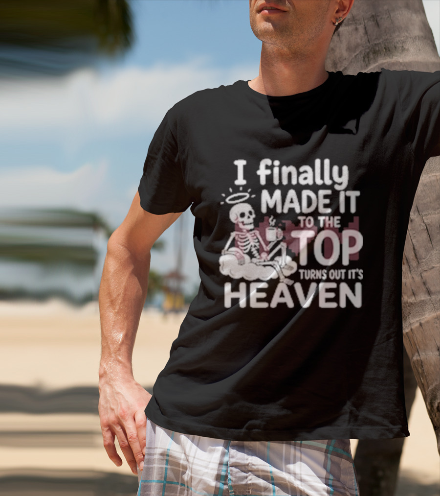 I Finally Made It To The Top Turns Out It's Heaven Skeleton T-Shirt