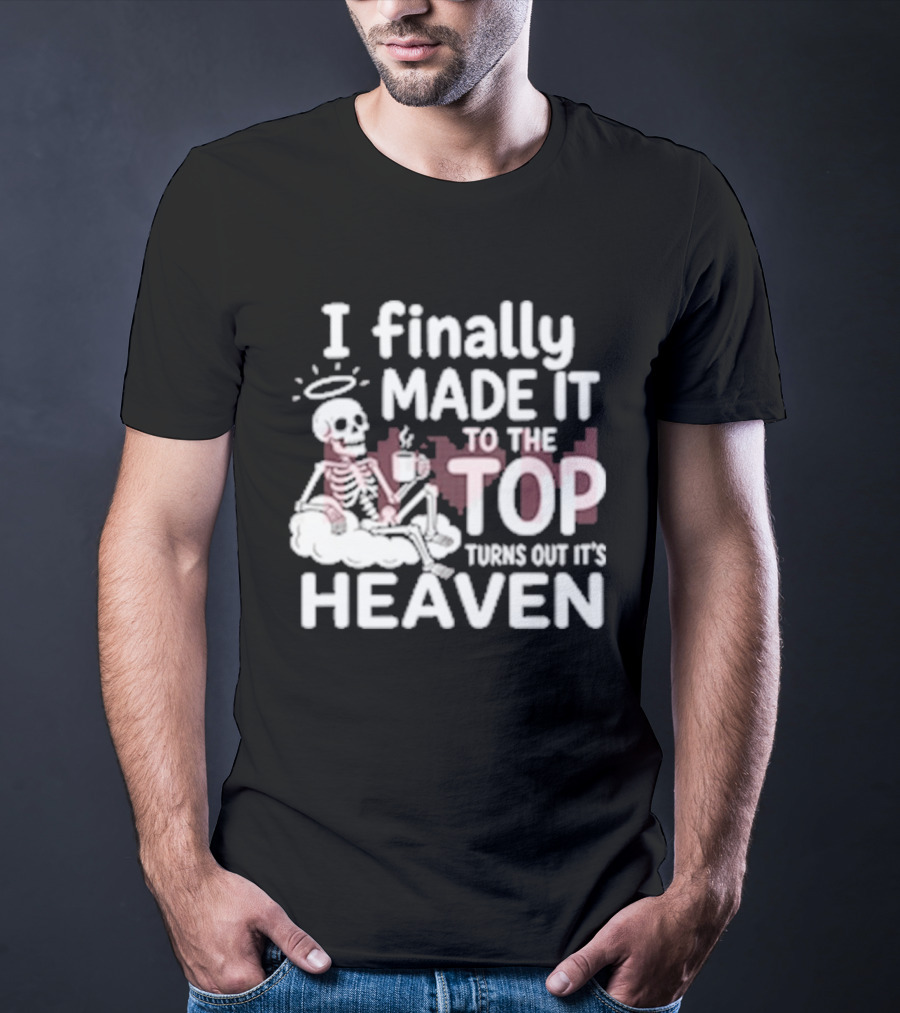 I Finally Made It To The Top Turns Out It's Heaven Skeleton T-Shirt