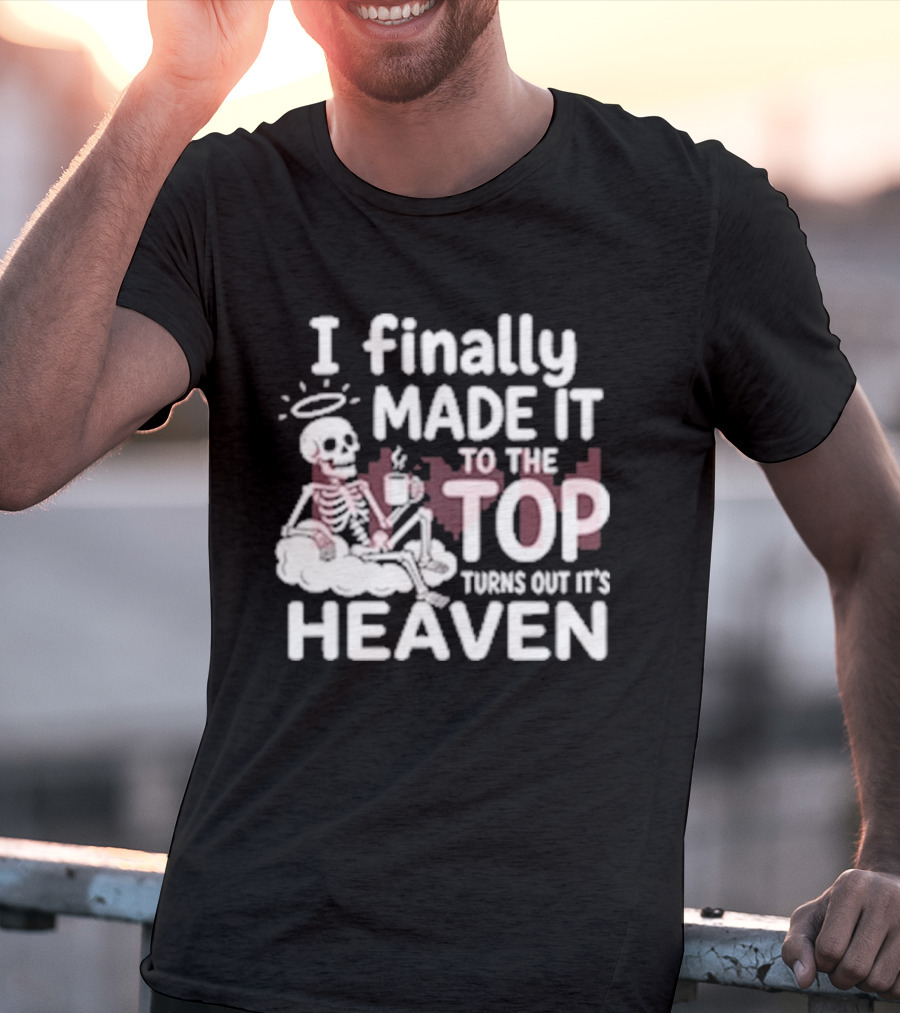 I Finally Made It To The Top Turns Out It's Heaven Skeleton T-Shirt