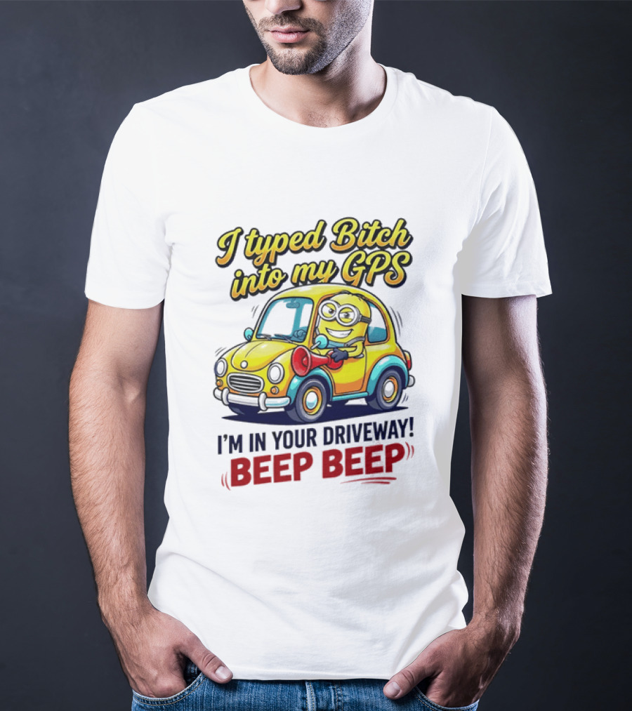 I Typed Bitch Into My GPS I'm In Your Driveway Beep Beep Minion Car T-Shirt