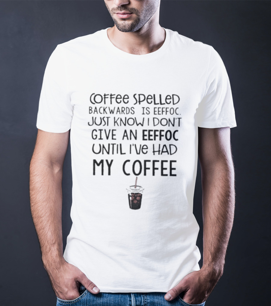 Coffee Spelled Backwards Is Eeffoc Just Know I Don't Give An Eeffoc Until I've Had My Coffee T-Shirt