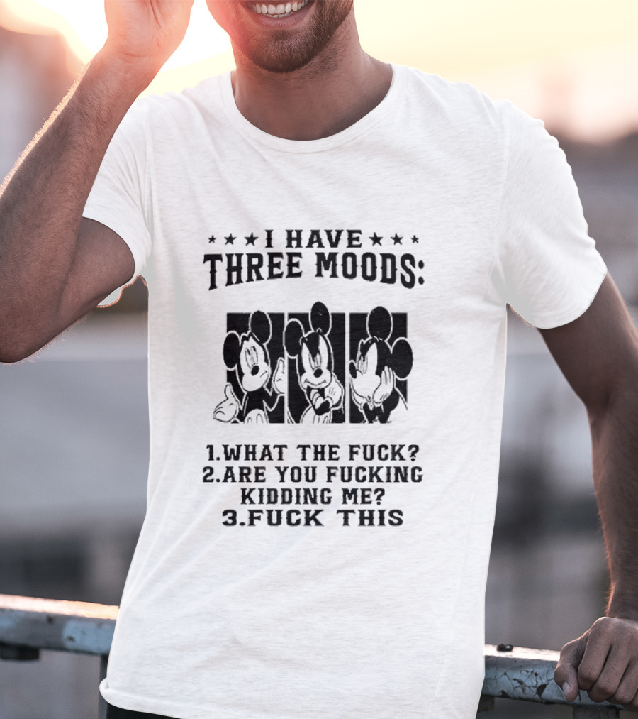 I Have Three Moods What The Fuck Are You Fucking Kidding Me Fuck This T-Shirt