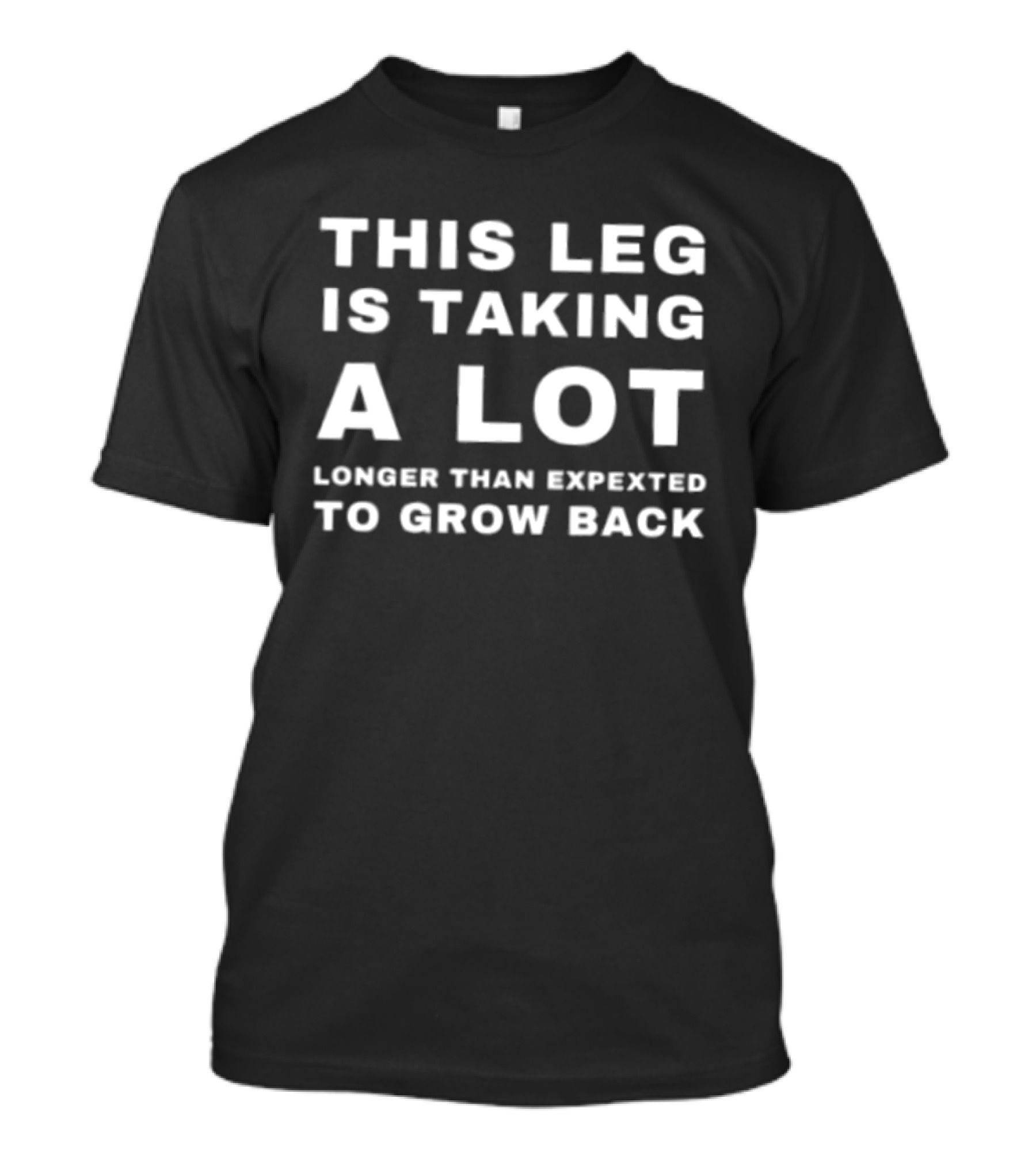 This Leg Is Taking A Lot Longer Than Expected To Grow Back T-Shirt