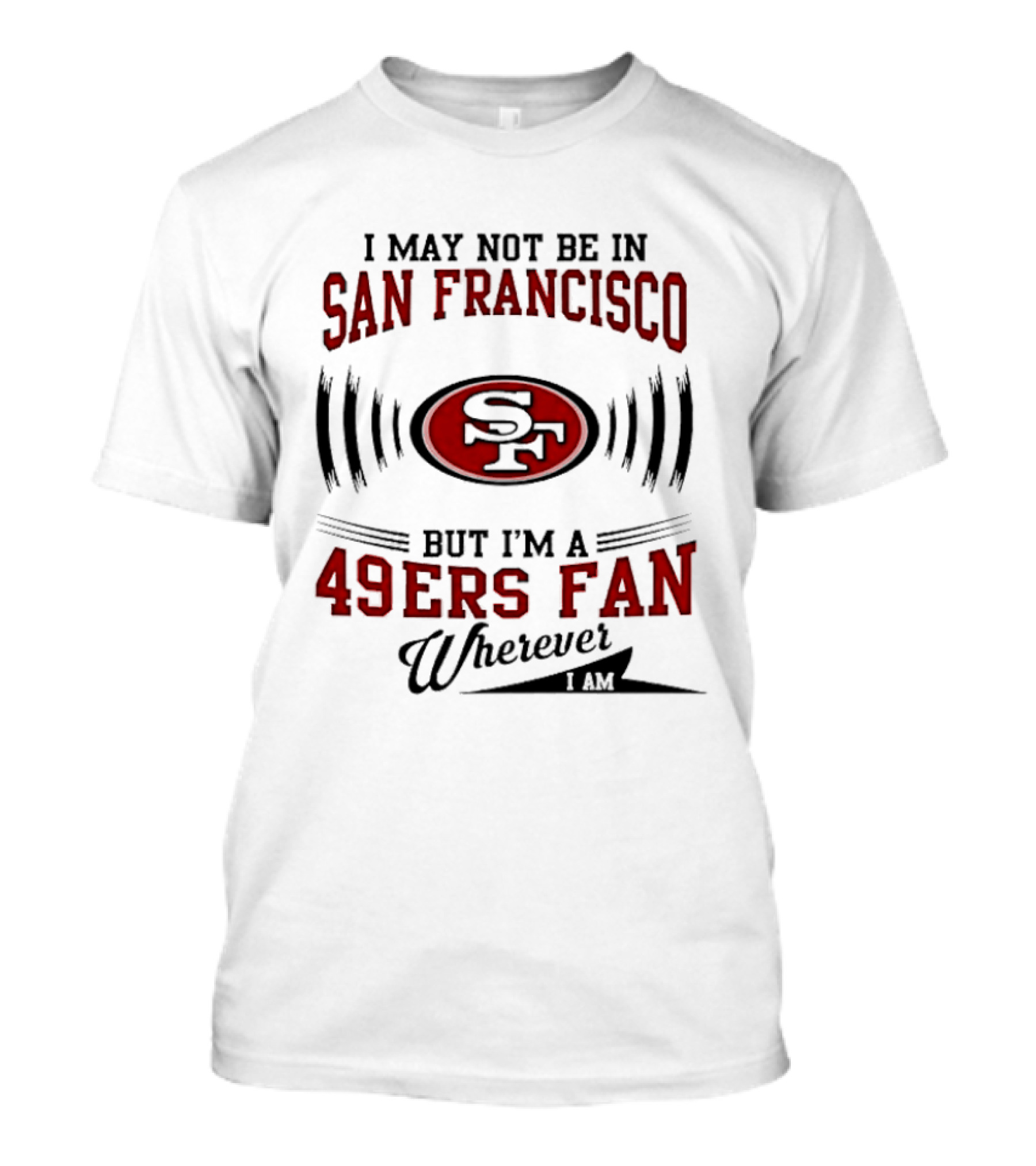 I May Not Be In San Francisco But I'm A 49ers Fan Wherever I Am T-Shirt