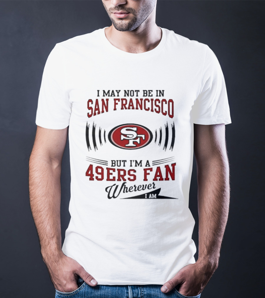 I May Not Be In San Francisco But I'm A 49ers Fan Wherever I Am T-Shirt