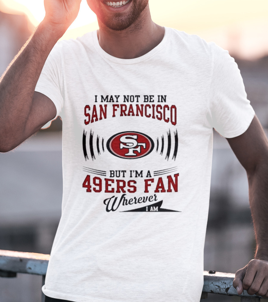 I May Not Be In San Francisco But I'm A 49ers Fan Wherever I Am T-Shirt