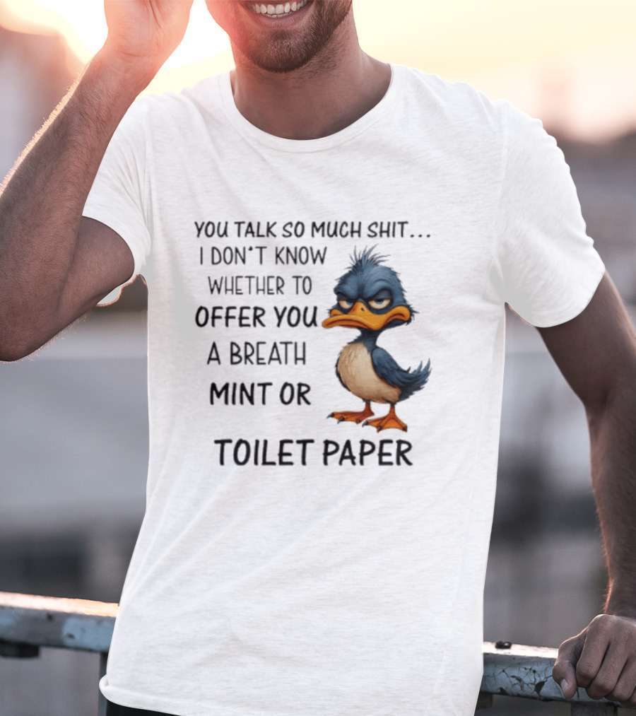 You Talk So Much Shit Duck I Don't Know Whether To Offer You A Breath Mint Or Toilet Paper T-Shirt
