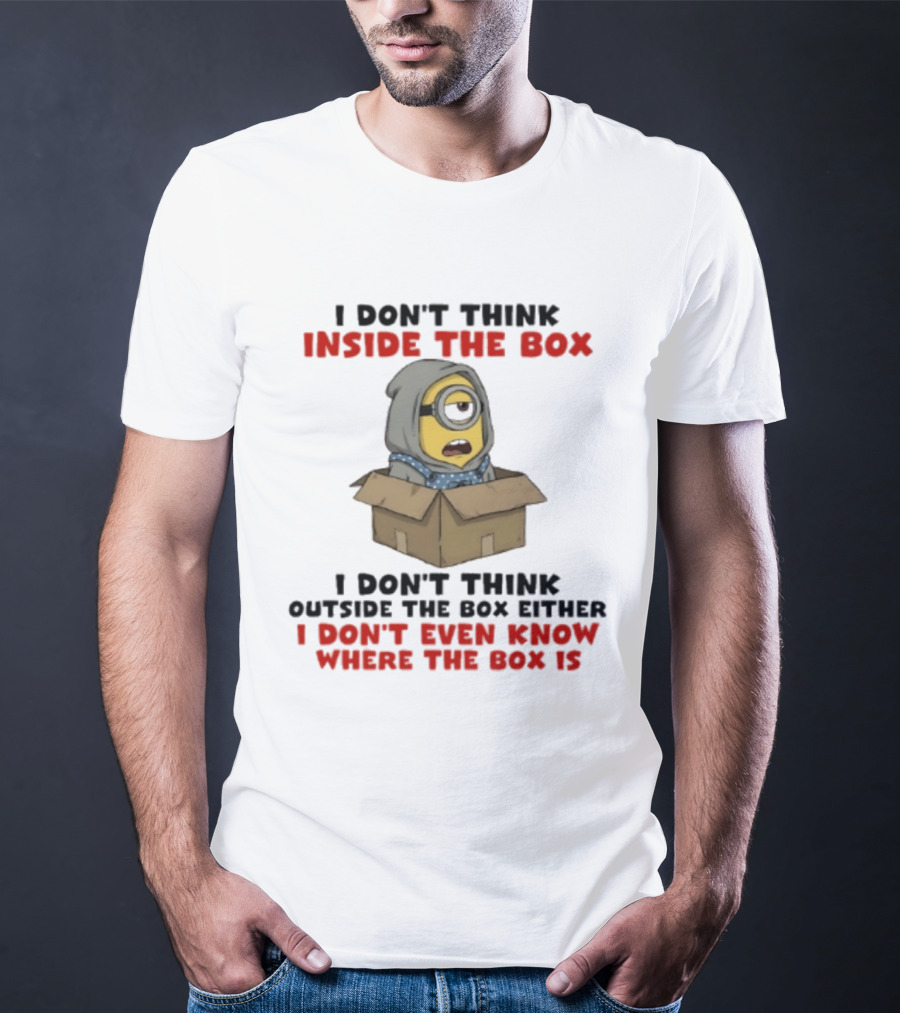 Minions I Don't Think Inside The Box I Don't Think Outside The Box Either I Don't Even Know Where The Box Is T-Shirt