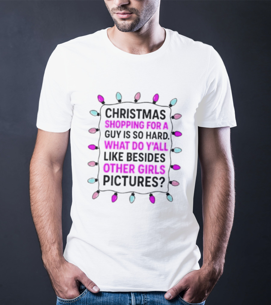Christmas Shopping For A Guy Is So Hard What Do Yall Like Besides Other Girls Pictures T-Shirt