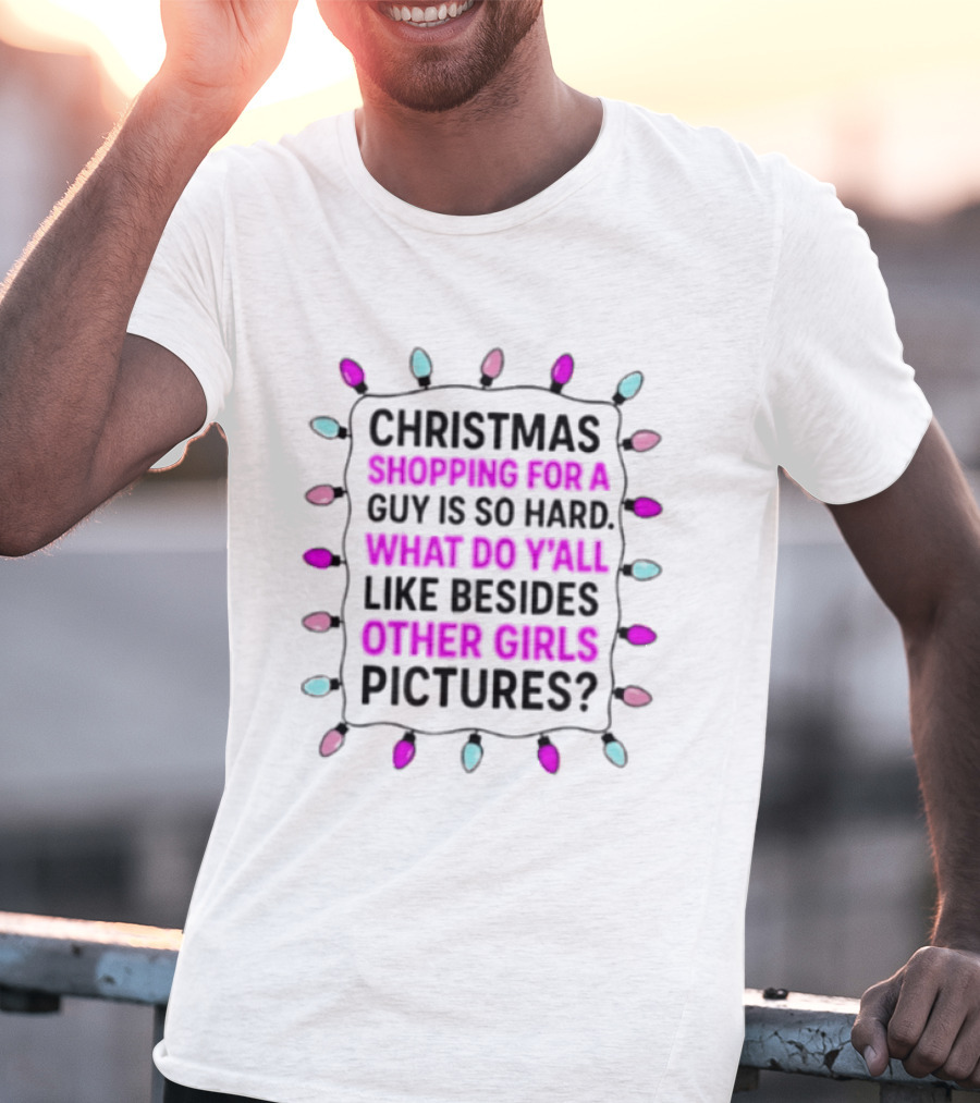 Christmas Shopping For A Guy Is So Hard What Do Yall Like Besides Other Girls Pictures T-Shirt