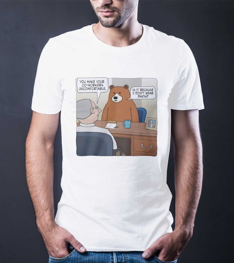 You Make Your Co Workers Uncomfortable Is It Because I Don't Wear Pants Bear Cartoon T-Shirt