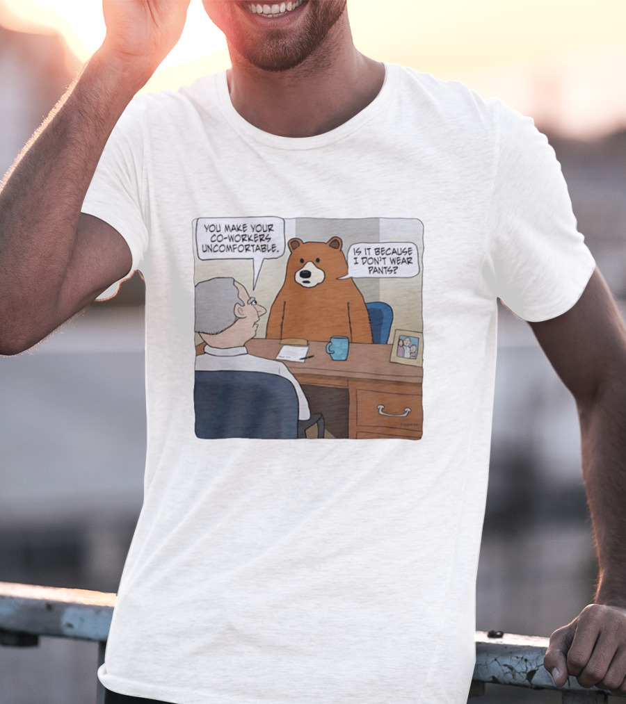You Make Your Co Workers Uncomfortable Is It Because I Don't Wear Pants Bear Cartoon T-Shirt
