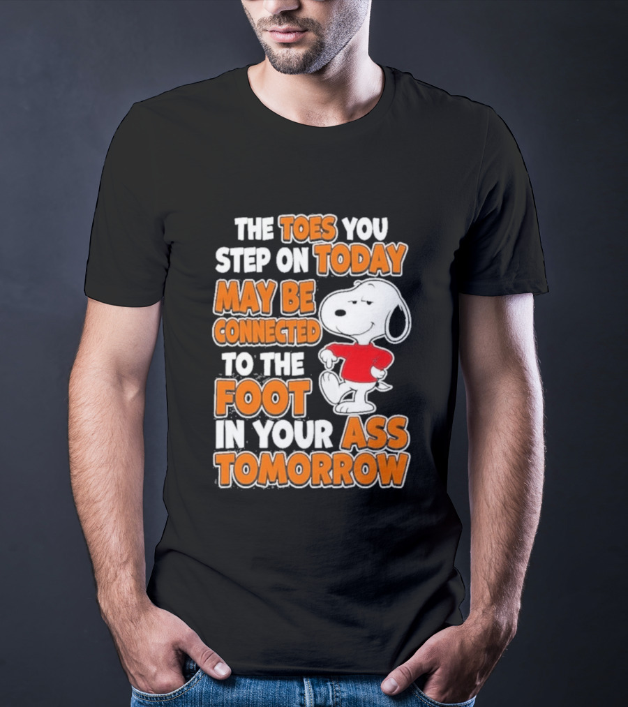 Snoopy Sarcasm The Toes You Step On Today May Be Connected To The Foot In Your Ass Tomorrow T-Shirt