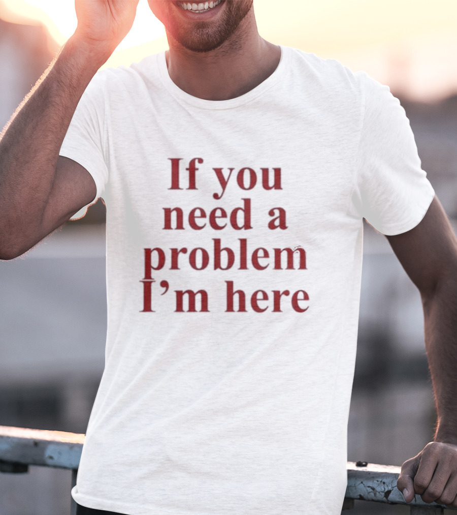 If You Need A Problem I'm Here T-Shirt