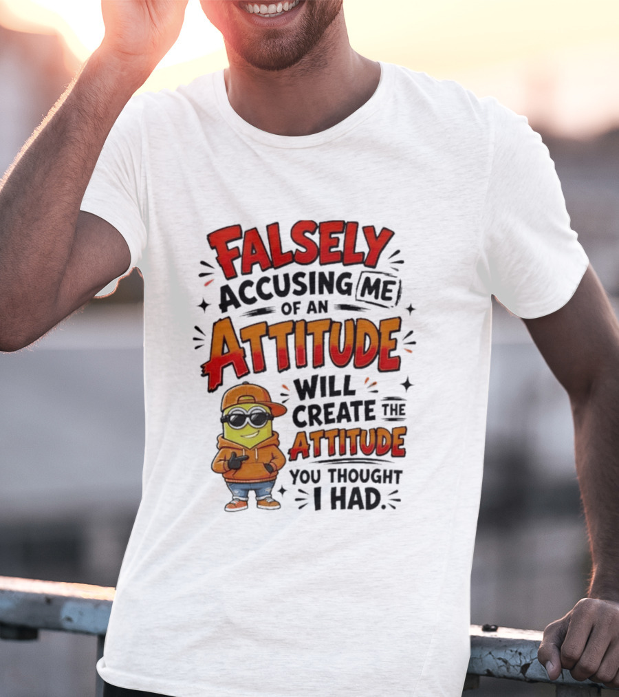Falsely Accusing Me Of An Attitude Will Create The Attitude You Thought I Had T-Shirt