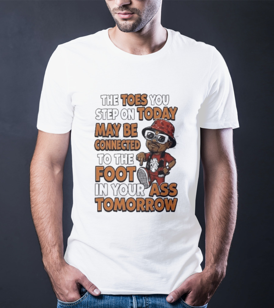 The Toes You Step On Today May Be Connected To The Foot In Your Ass Tomorrow Cartoon T-Shirt
