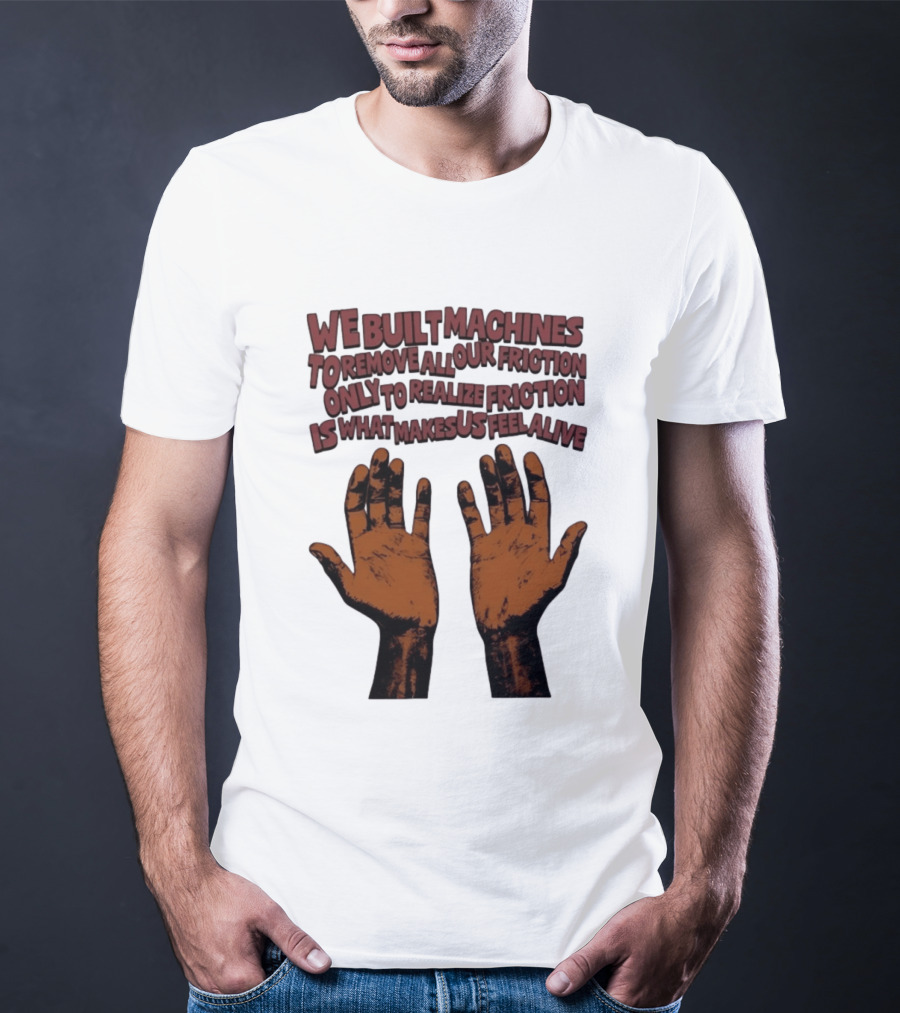 We Built Machines To Remove All Our Friction Only To Realize Friction Is What Makes Us Feel Alive Hands T-Shirt