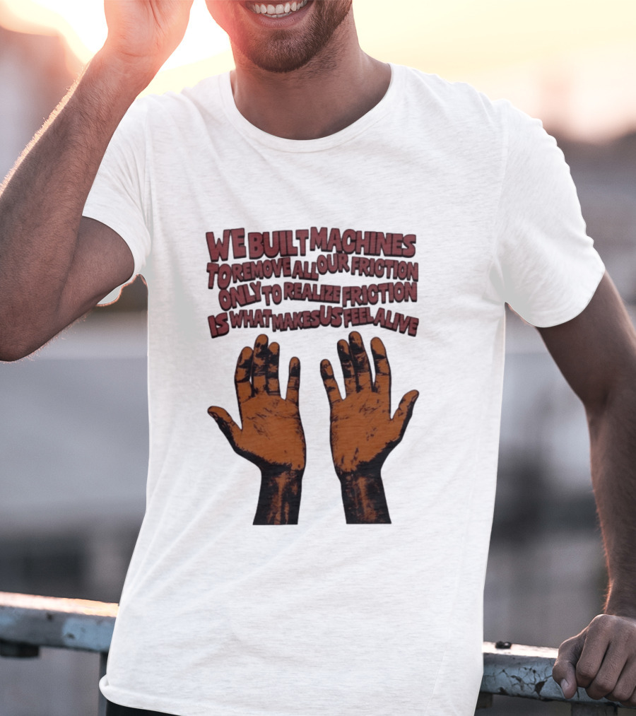 We Built Machines To Remove All Our Friction Only To Realize Friction Is What Makes Us Feel Alive Hands T-Shirt