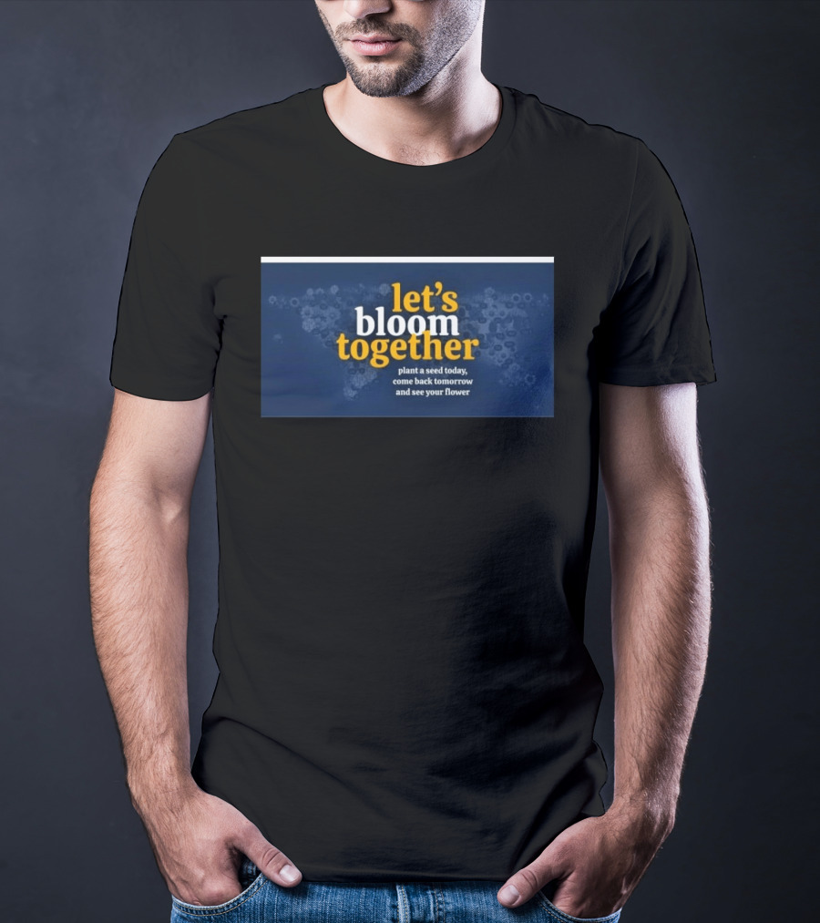 Let's Bloom Together Plant A Seed Today Come Back Tomorrow And See Your Flower T-Shirt