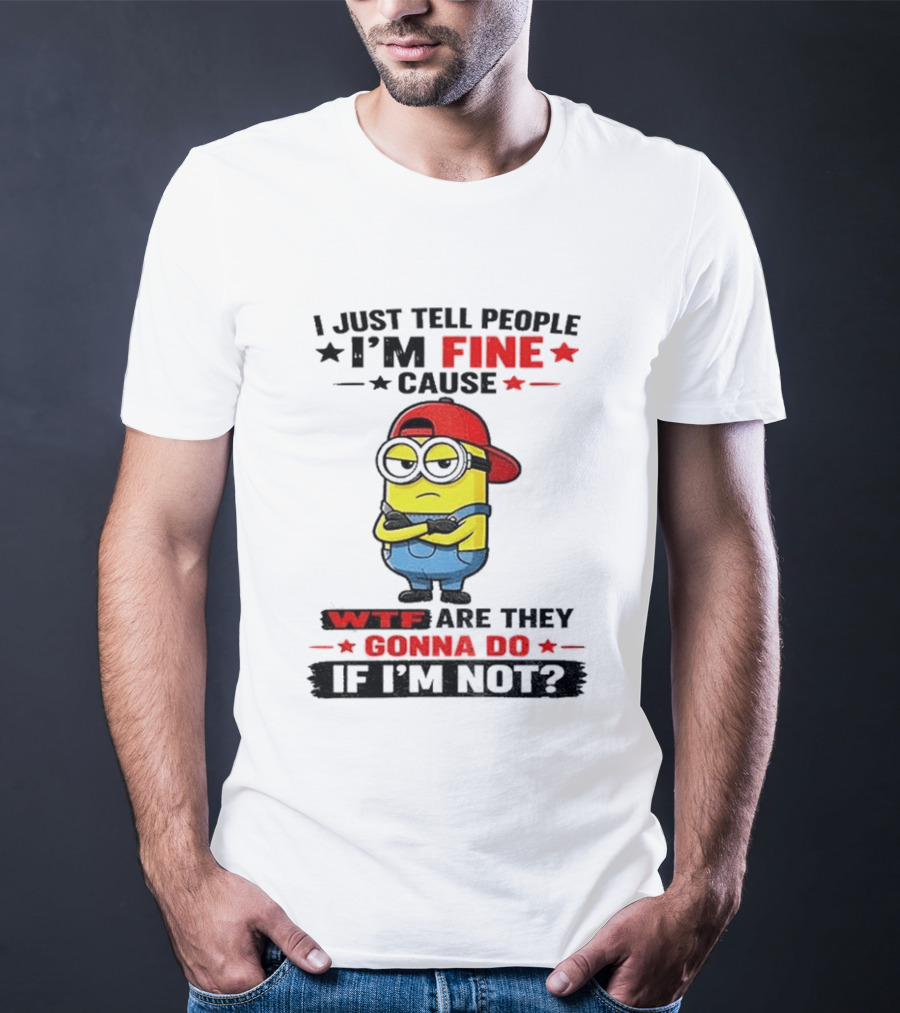 Minion I Just Tell People I'm Fine Cause WTF Are They Gonna Do If I'm Not T-Shirt