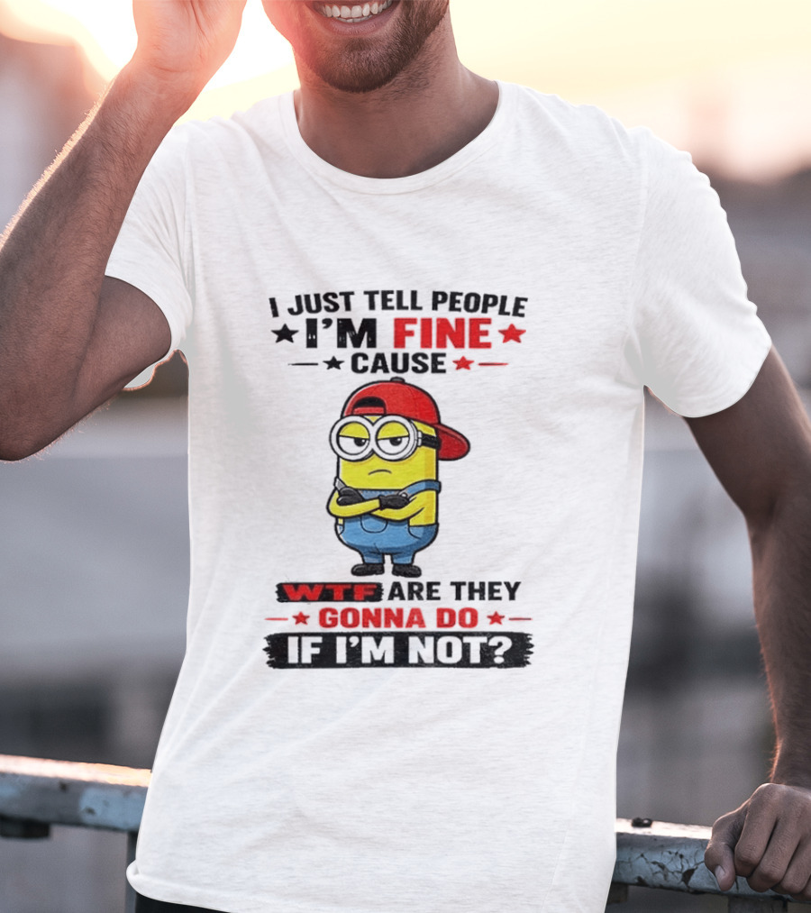 Minion I Just Tell People I'm Fine Cause WTF Are They Gonna Do If I'm Not T-Shirt