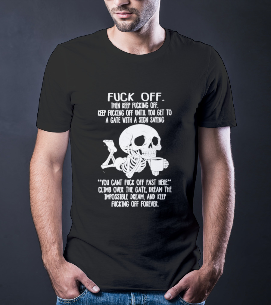 Fuck Off Keep Fucking Off Until You Get To A Gate With A Sign Saying You Can't Fuck Off Past Here Climb Over The Gate T-Shirt