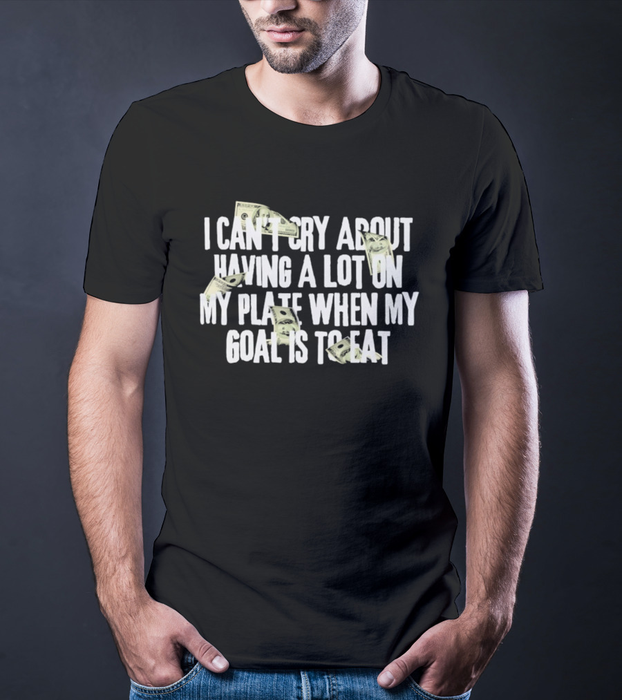 I Can't Cry About Having A Lot On My Plate When My Goal Is To Eat Money Humor T-Shirt
