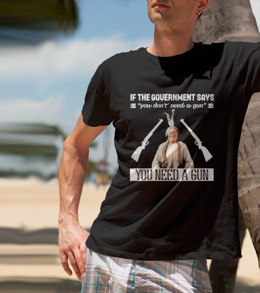 If The Government Says You Don't Need A Gun You Need A Gun Native American Chief And Rifles T-Shirt