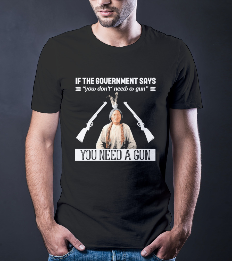 If The Government Says You Don't Need A Gun You Need A Gun Native American Chief And Rifles T-Shirt