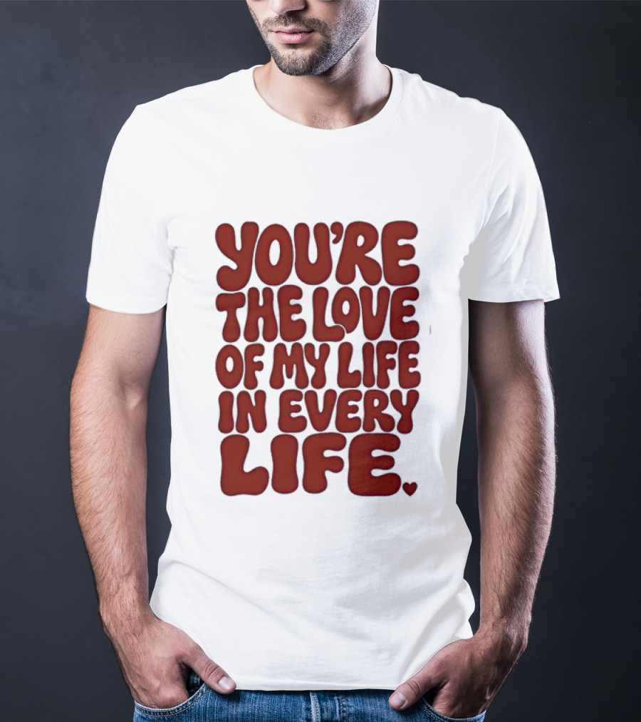 You're The Love Of My Life In Every Life Romantic Message T-Shirt