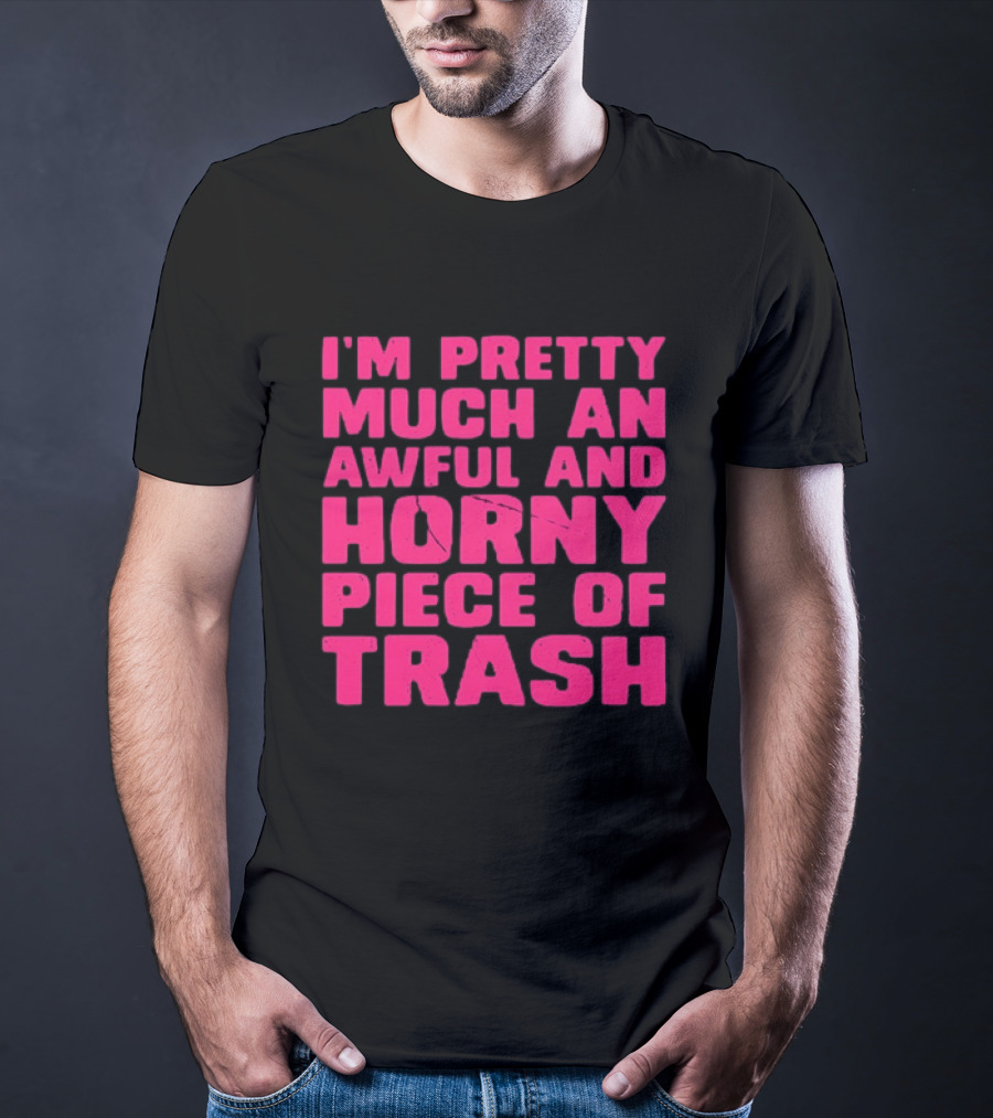 I'm Pretty Much An Awful And Horny Piece Of Trash T-Shirt