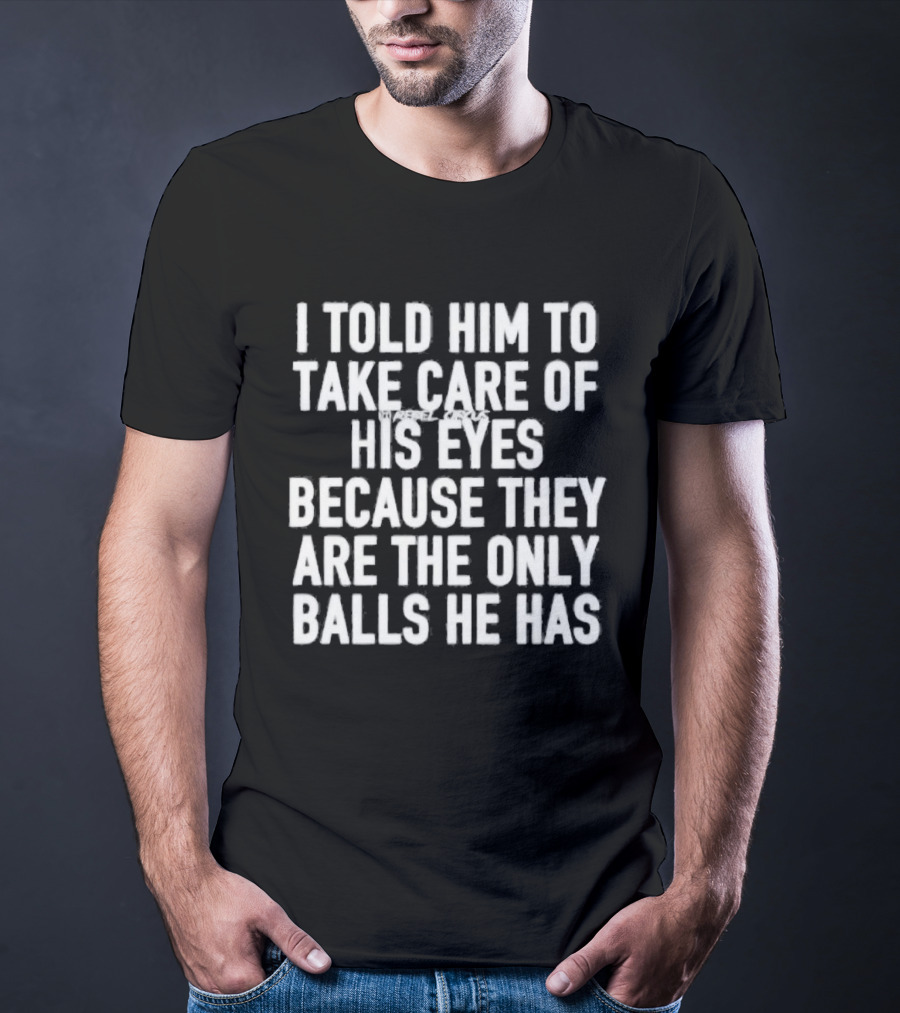 I Told Him To Take Care Of His Eyes Because They Are The Only Balls He Has T-Shirt