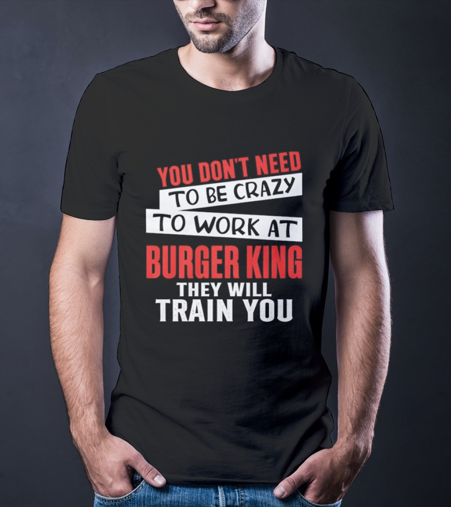You Don't Need To Be Crazy To Work At Burger King They Will Train You T-Shirt